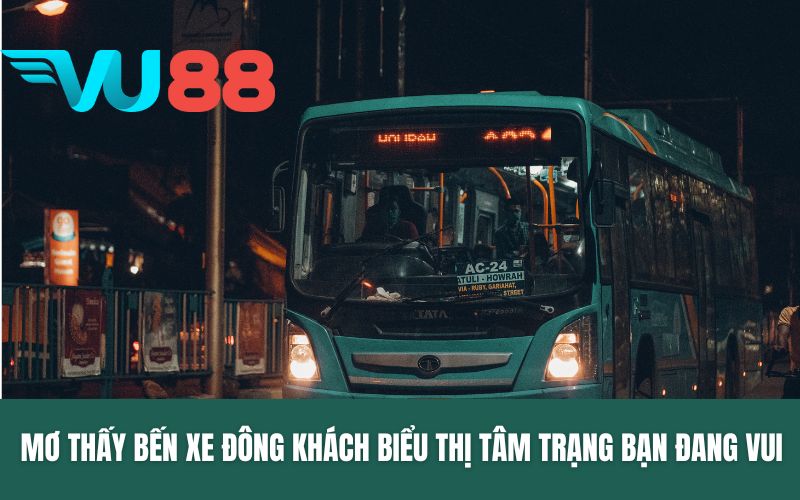 Mơ thấy bến xe đông khách biểu thị tâm trạng bạn đang vui