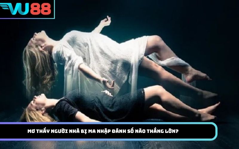 Mơ thấy Người nhà bị ma nhập đánh số nào thắng lớn?