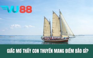 Giấc Mơ Thấy Con Thuyền - Điềm Báo Và Con Số May Mắn Lô Đề